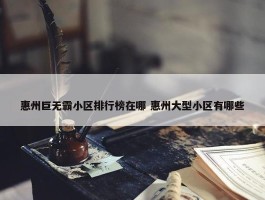 惠州巨无霸小区排行榜在哪 惠州大型小区有哪些