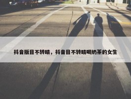 抖音版目不转睛，抖音目不转睛喝奶茶的女生