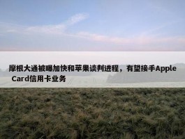 摩根大通被曝加快和苹果谈判进程，有望接手Apple Card信用卡业务