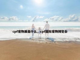 cpf宠物展是什么，cpf国际宠物博览会