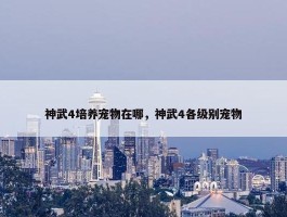 神武4培养宠物在哪，神武4各级别宠物