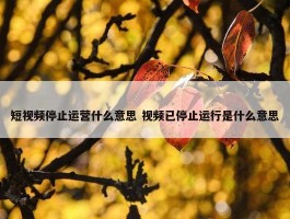 短视频停止运营什么意思 视频已停止运行是什么意思