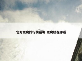 官方票房排行榜在哪 票房榜在哪看