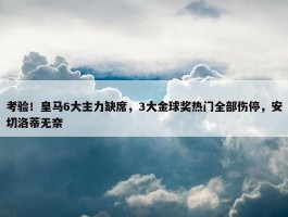 考验！皇马6大主力缺席，3大金球奖热门全部伤停，安切洛蒂无奈