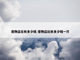 宠物店比熊多少钱 宠物店比熊多少钱一只