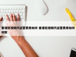 香港短视频代运营费用如何 香港短视频代运营费用如何收取