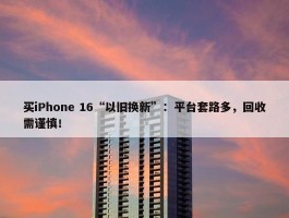 买iPhone 16“以旧换新”：平台套路多，回收需谨慎！