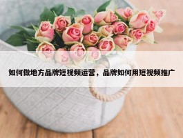 如何做地方品牌短视频运营，品牌如何用短视频推广