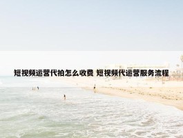 短视频运营代拍怎么收费 短视频代运营服务流程