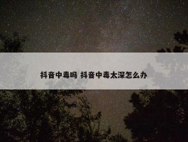 抖音中毒吗 抖音中毒太深怎么办