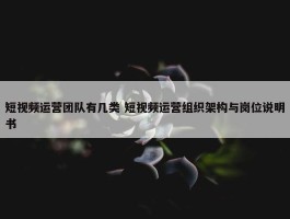 短视频运营团队有几类 短视频运营组织架构与岗位说明书