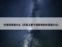 抖音故事是什么（抖音上那个讲故事的内容是什么）