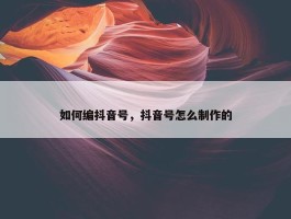 如何编抖音号，抖音号怎么制作的