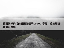 战西海岸的门前解围像德甲Logo，李昂：感谢球迷，我倒没觉得