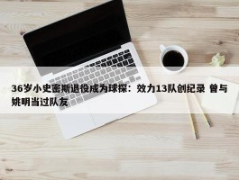 36岁小史密斯退役成为球探：效力13队创纪录 曾与姚明当过队友