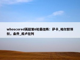 whoscored英超第6轮最佳阵：萨卡_帕尔默领衔，桑乔_库卢在列