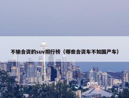 不输合资的suv排行榜（哪些合资车不如国产车）