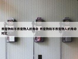 养宠物和不养宠物人的寿命 养宠物和不养宠物人的寿命对比