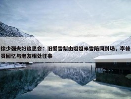 徐少强夫妇追思会：旧爱雪梨由姐姐米雪陪同到场，李修贤回忆与老友相处往事