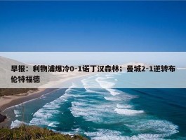 早报：利物浦爆冷0-1诺丁汉森林；曼城2-1逆转布伦特福德