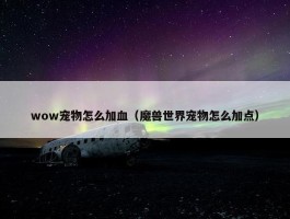 wow宠物怎么加血（魔兽世界宠物怎么加点）