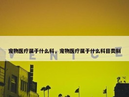 宠物医疗属于什么科，宠物医疗属于什么科目类别