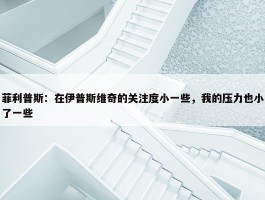 菲利普斯：在伊普斯维奇的关注度小一些，我的压力也小了一些