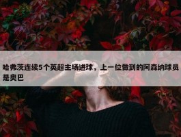 哈弗茨连续5个英超主场进球，上一位做到的阿森纳球员是奥巴