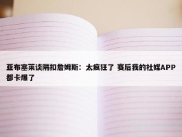 亚布塞莱谈隔扣詹姆斯：太疯狂了 赛后我的社媒APP都卡爆了