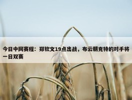 今日中网赛程：郑钦文19点出战，布云朝克特的对手将一日双赛