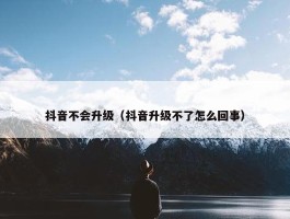 抖音不会升级（抖音升级不了怎么回事）