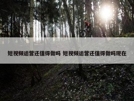 短视频运营还值得做吗 短视频运营还值得做吗现在