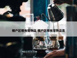 棚户区哪有宠物店 棚户区哪有宠物店卖