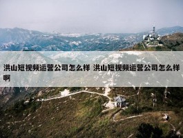 洪山短视频运营公司怎么样 洪山短视频运营公司怎么样啊