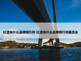 红酒有什么品牌排行榜 红酒有什么品牌排行榜最出名