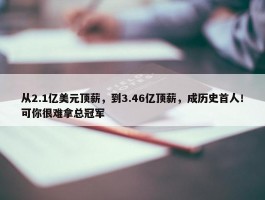 从2.1亿美元顶薪，到3.46亿顶薪，成历史首人！可你很难拿总冠军