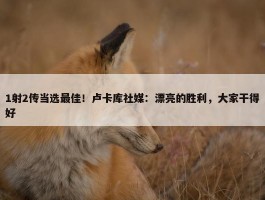 1射2传当选最佳！卢卡库社媒：漂亮的胜利，大家干得好