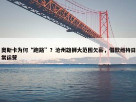 奥斯卡为何“跑路”？沧州雄狮大范围欠薪，借款维持日常运营