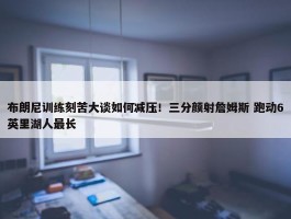 布朗尼训练刻苦大谈如何减压！三分颜射詹姆斯 跑动6英里湖人最长