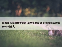 新赛季百大球星之23：奥兰多的希望 班凯罗能否成为MVP候选人