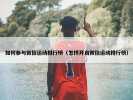 如何参与微信运动排行榜（怎样开启微信运动排行榜）