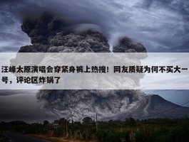 汪峰太原演唱会穿紧身裤上热搜！网友质疑为何不买大一号，评论区炸锅了