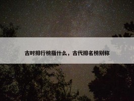 古时排行榜指什么，古代排名榜别称