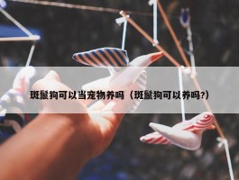 斑鬣狗可以当宠物养吗（斑鬣狗可以养吗?）