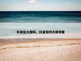 抖音能大屏吗，抖音如何大屏观看