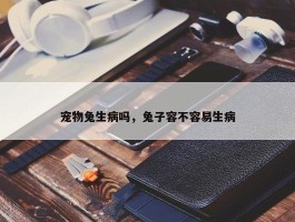 宠物兔生病吗，兔子容不容易生病