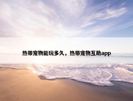 热带宠物能玩多久，热带宠物互助app