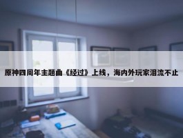 原神四周年主题曲《经过》上线，海内外玩家泪流不止