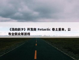 《浩劫前夕》开发商 Fntastic 卷土重来，公布全新众筹游戏