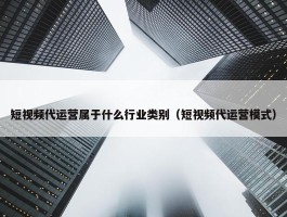 短视频代运营属于什么行业类别（短视频代运营模式）